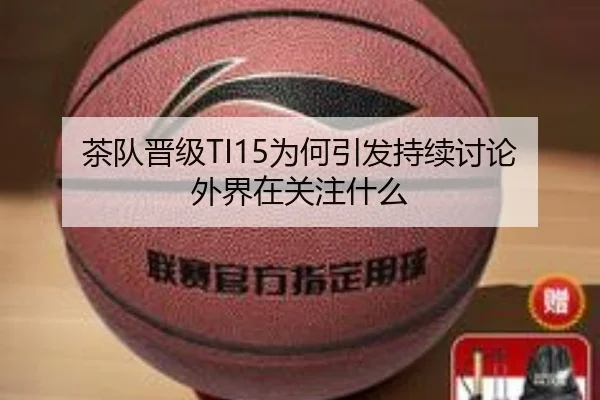 茶队晋级TI15为何引发持续讨论 外界在关注什么