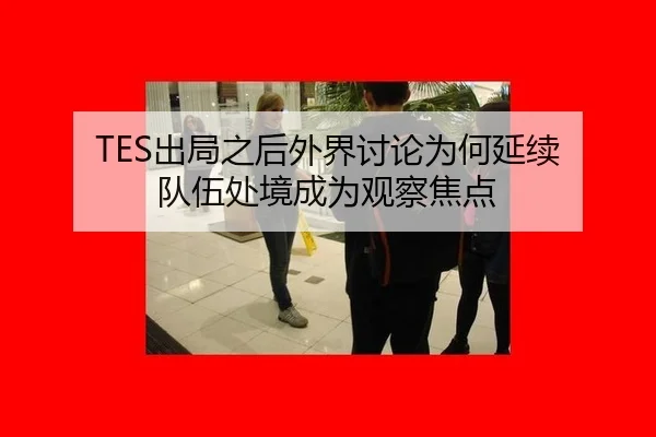 TES出局之后外界讨论为何延续 队伍处境成为观察焦点