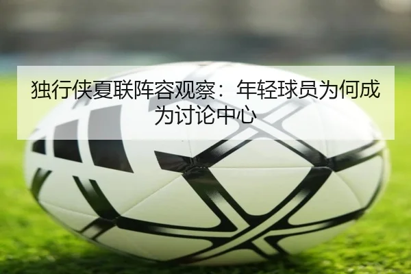 独行侠夏联阵容观察：年轻球员为何成为讨论中心