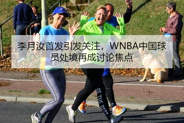 李月汝首发引发关注，WNBA中国球员处境再成讨论焦点