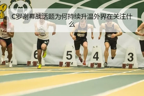 C罗谢幕战话题为何持续升温外界在关注什么