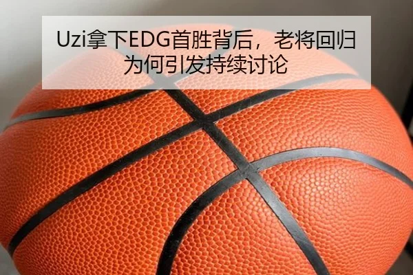Uzi拿下EDG首胜背后，老将回归为何引发持续讨论